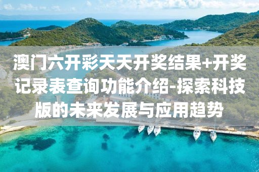 澳门六开彩天天开奖结果+开奖记录表查询功能介绍-探索科技版的未来发展与应用趋势