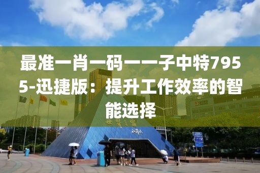 最准一肖一码一一子中特7955-迅捷版：提升工作效率的智能选择