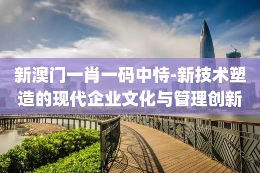 新澳门一肖一码中恃-新技术塑造的现代企业文化与管理创新