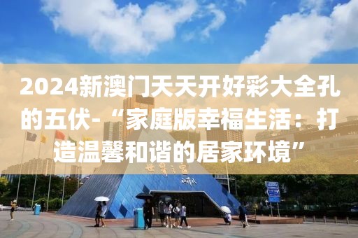 2024新澳门天天开好彩大全孔的五伏-“家庭版幸福生活：打造温馨和谐的居家环境”