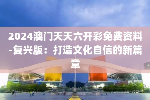 2024澳门天天六开彩免费资料-复兴版：打造文化自信的新篇章