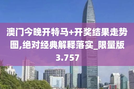 澳门今晚开特马+开奖结果走势图,绝对经典解释落实_限量版3.757
