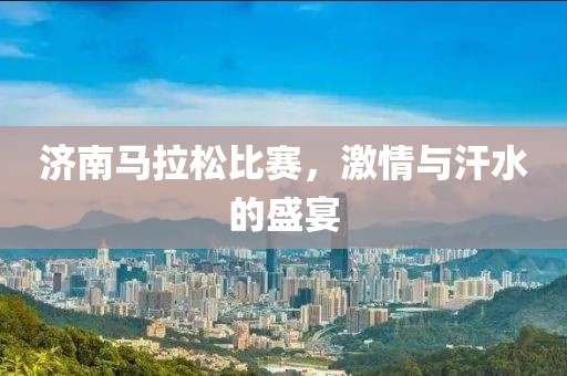 济南马拉松比赛，激情与汗水的盛宴