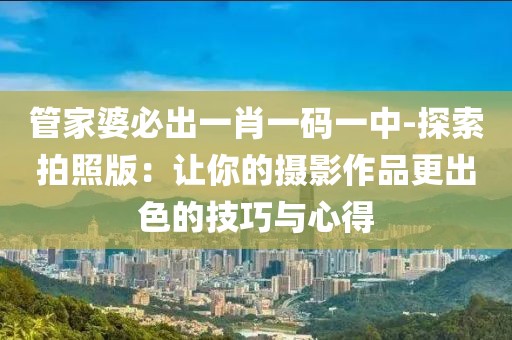 管家婆必出一肖一码一中-探索拍照版：让你的摄影作品更出色的技巧与心得