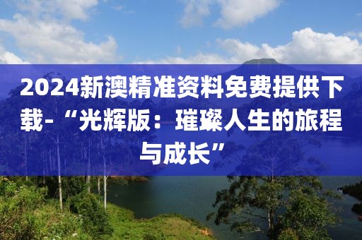 2024新澳精准资料免费提供下载-“光辉版：璀璨人生的旅程与成长”
