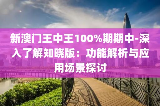 新澳门王中王100%期期中-深入了解知晓版：功能解析与应用场景探讨