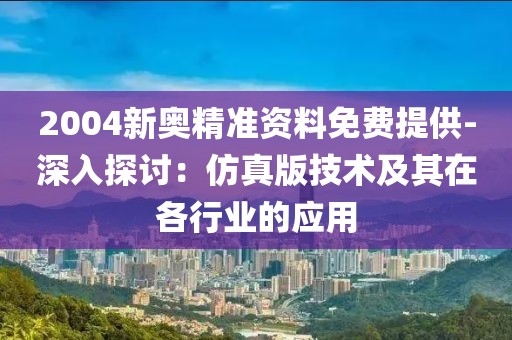 2004新奥精准资料免费提供-深入探讨：仿真版技术及其在各行业的应用