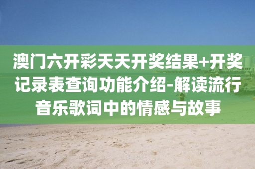 澳门六开彩天天开奖结果+开奖记录表查询功能介绍-解读流行音乐歌词中的情感与故事