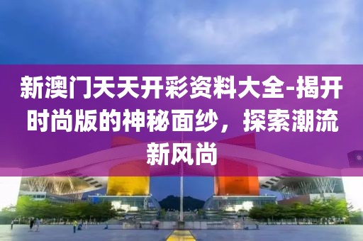 新澳门天天开彩资料大全-揭开时尚版的神秘面纱，探索潮流新风尚