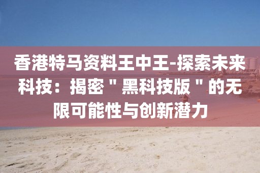 香港特马资料王中王-探索未来科技：揭密＂黑科技版＂的无限可能性与创新潜力