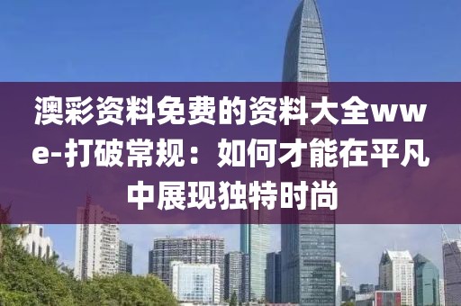澳彩资料免费的资料大全wwe-打破常规：如何才能在平凡中展现独特时尚