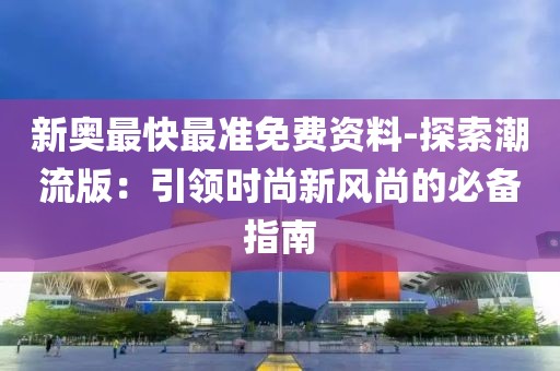 新奥最快最准免费资料-探索潮流版：引领时尚新风尚的必备指南
