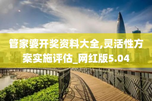 管家婆开奖资料大全,灵活性方案实施评估_网红版5.04