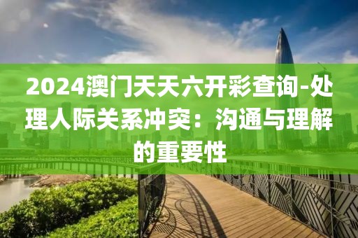 2024澳门天天六开彩查询-处理人际关系冲突：沟通与理解的重要性