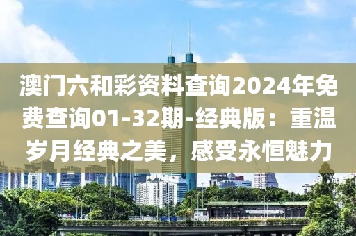 澳门六和彩资料查询2024年免费查询01-32期-经典版：重温岁月经典之美，感受永恒魅力