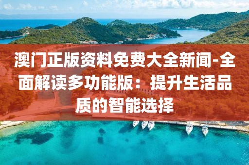 澳门正版资料免费大全新闻-全面解读多功能版：提升生活品质的智能选择