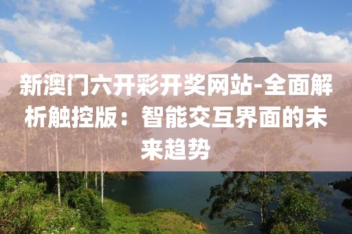 新澳门六开彩开奖网站-全面解析触控版：智能交互界面的未来趋势