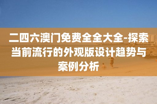 二四六澳门免费全全大全-探索当前流行的外观版设计趋势与案例分析