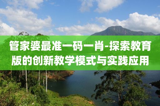 管家婆最准一码一肖-探索教育版的创新教学模式与实践应用