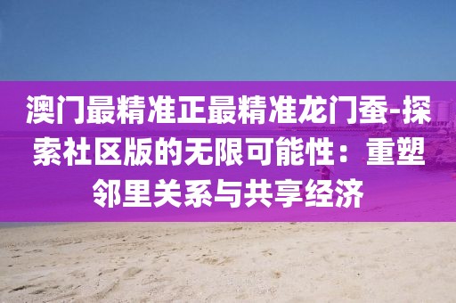澳门最精准正最精准龙门蚕-探索社区版的无限可能性：重塑邻里关系与共享经济