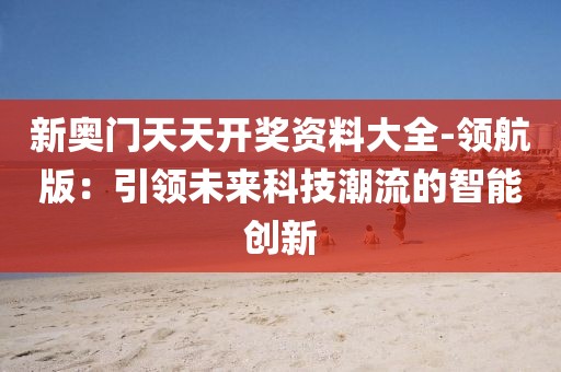 新奥门天天开奖资料大全-领航版：引领未来科技潮流的智能创新