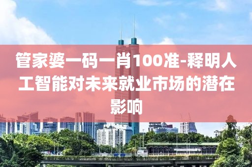 管家婆一码一肖100准-释明人工智能对未来就业市场的潜在影响