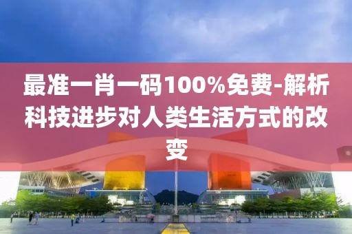 最准一肖一码100%免费-解析科技进步对人类生活方式的改变