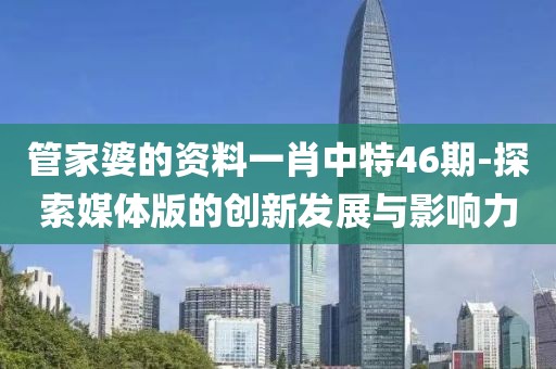 管家婆的资料一肖中特46期-探索媒体版的创新发展与影响力