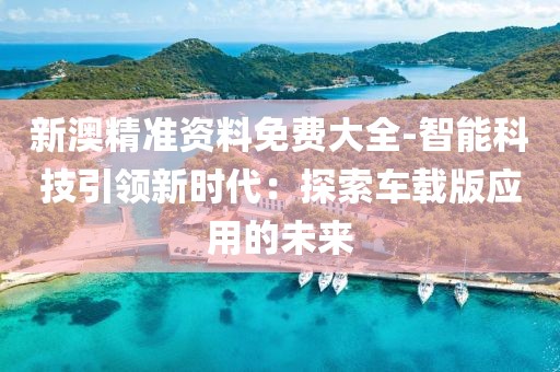 新澳精准资料免费大全-智能科技引领新时代：探索车载版应用的未来