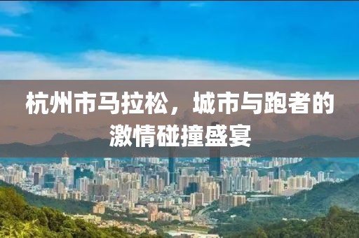 杭州市马拉松，城市与跑者的激情碰撞盛宴
