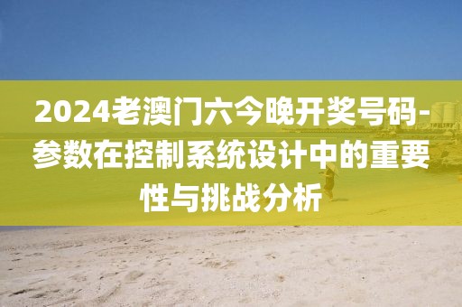2024老澳门六今晚开奖号码-参数在控制系统设计中的重要性与挑战分析
