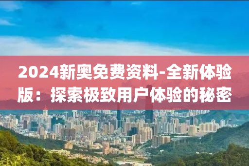 2024新奥免费资料-全新体验版：探索极致用户体验的秘密