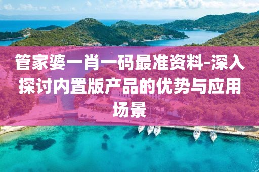 管家婆一肖一码最准资料-深入探讨内置版产品的优势与应用场景