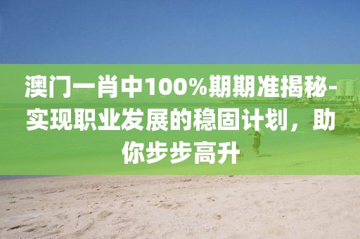 澳门一肖中100%期期准揭秘-实现职业发展的稳固计划，助你步步高升