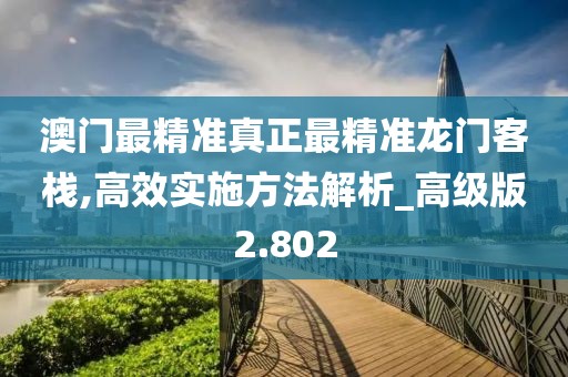 澳门最精准真正最精准龙门客栈,高效实施方法解析_高级版2.802