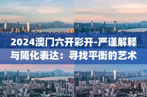 2024澳门六开彩开-严谨解释与简化表达：寻找平衡的艺术
