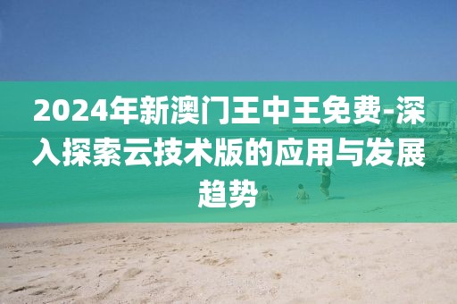 2024年新澳门王中王免费-深入探索云技术版的应用与发展趋势