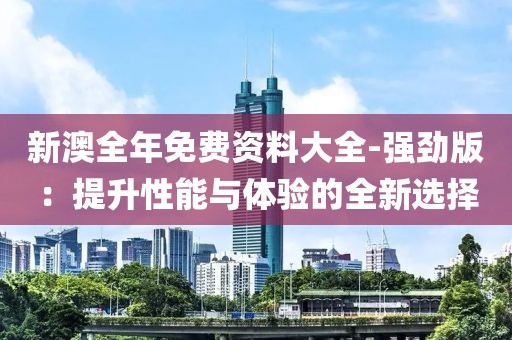 新澳全年免费资料大全-强劲版：提升性能与体验的全新选择