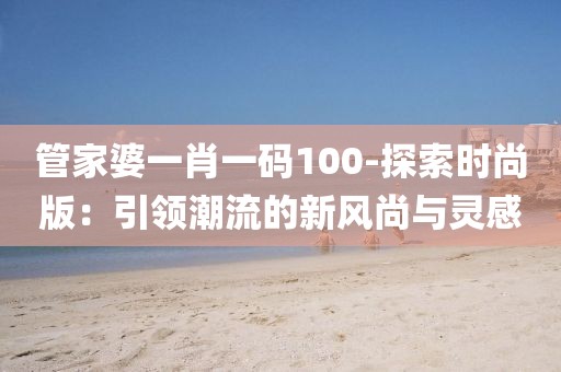 管家婆一肖一码100-探索时尚版：引领潮流的新风尚与灵感