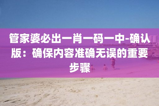 管家婆必出一肖一码一中-确认版：确保内容准确无误的重要步骤
