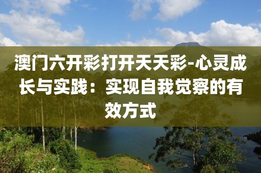 澳门六开彩打开天天彩-心灵成长与实践：实现自我觉察的有效方式