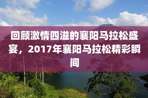 回顾激情四溢的襄阳马拉松盛宴，2017年襄阳马拉松精彩瞬间