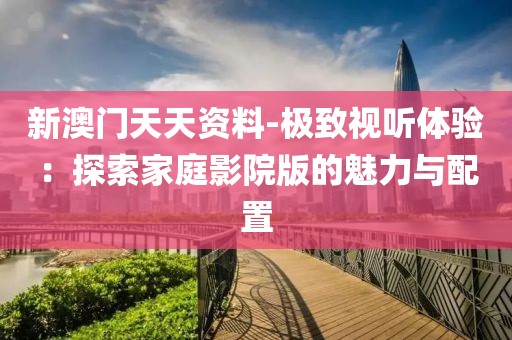 新澳门天天资料-极致视听体验：探索家庭影院版的魅力与配置