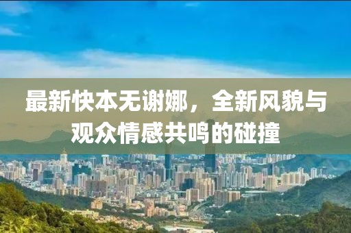 最新快本无谢娜，全新风貌与观众情感共鸣的碰撞