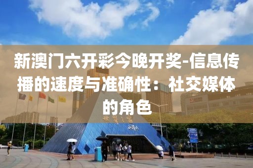 新澳门六开彩今晚开奖-信息传播的速度与准确性：社交媒体的角色