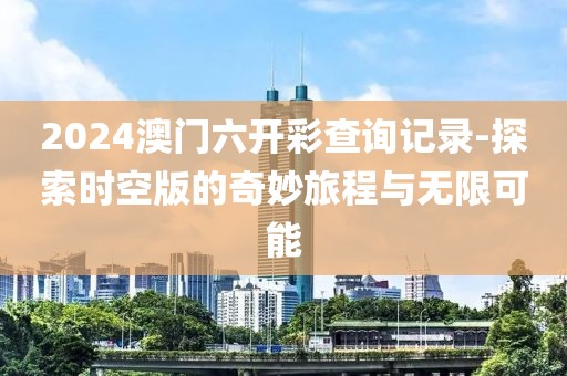 2024澳门六开彩查询记录-探索时空版的奇妙旅程与无限可能