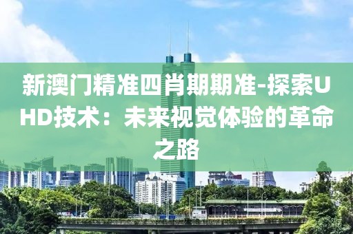 新澳门精准四肖期期准-探索UHD技术：未来视觉体验的革命之路