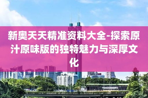 新奥天天精准资料大全-探索原汁原味版的独特魅力与深厚文化