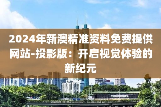 2024年新澳精准资料免费提供网站-投影版：开启视觉体验的新纪元