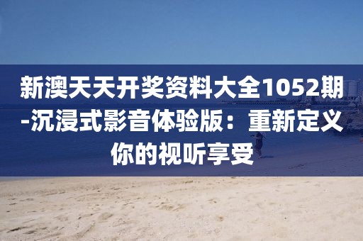 新澳天天开奖资料大全1052期-沉浸式影音体验版：重新定义你的视听享受